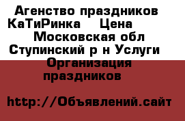 Агенство праздников “КаТиРинка“ › Цена ­ 2 000 - Московская обл., Ступинский р-н Услуги » Организация праздников   